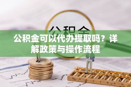 后里公积金可以代办提取吗？详解政策与操作流程