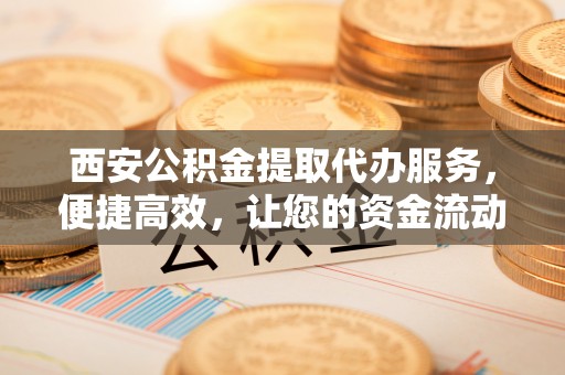 后里西安公积金提取代办服务，便捷高效，让您的资金流动无忧
