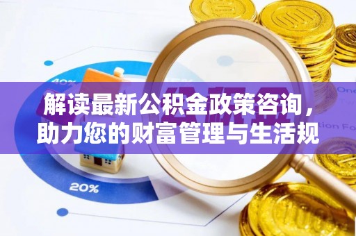 后里解读最新公积金政策咨询，助力您的财富管理与生活规划