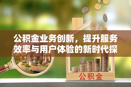 后里公积金业务创新，提升服务效率与用户体验的新时代探索