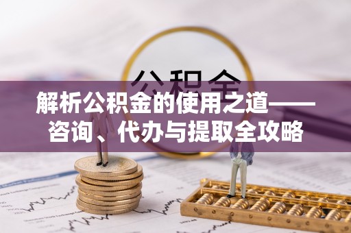 后里解析公积金的使用之道——咨询、代办与提取全攻略