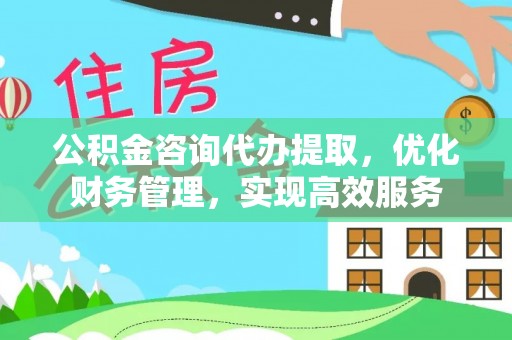 后里公积金咨询代办提取，优化财务管理，实现高效服务