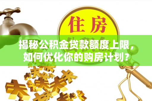 后里揭秘公积金贷款额度上限，如何优化你的购房计划？