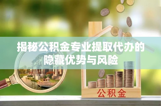 后里揭秘公积金专业提取代办的隐藏优势与风险
