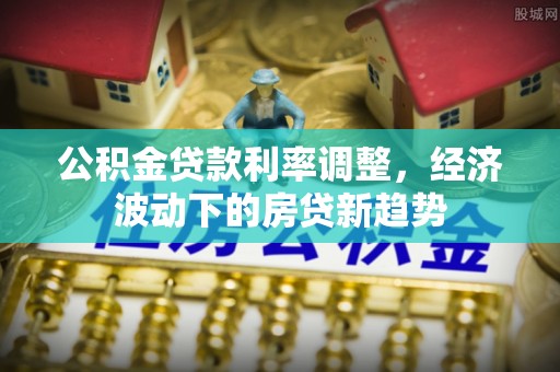 后里公积金贷款利率调整，经济波动下的房贷新趋势