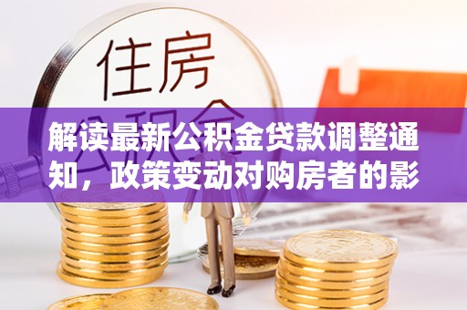 后里解读最新公积金贷款调整通知，政策变动对购房者的影响