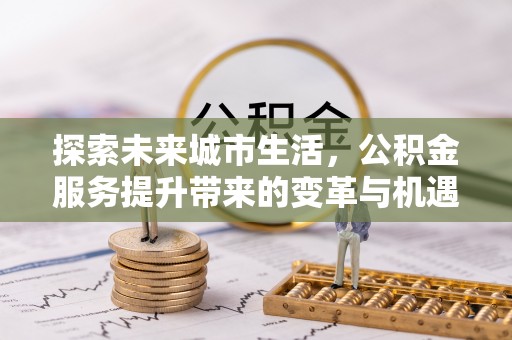 后里探索未来城市生活，公积金服务提升带来的变革与机遇