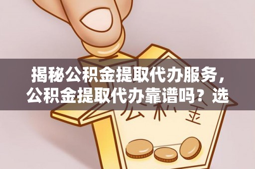 后里揭秘公积金提取代办服务，公积金提取代办靠谱吗？选择需谨慎