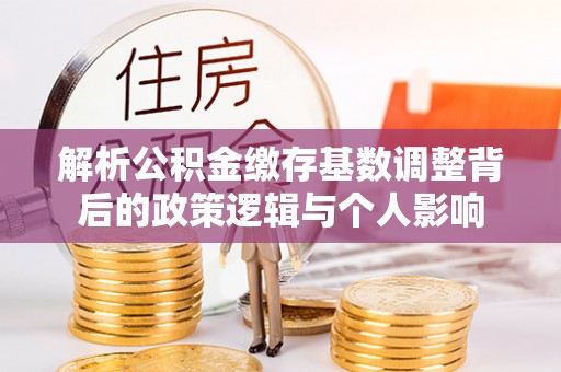 后里解析公积金缴存基数调整背后的政策逻辑与个人影响