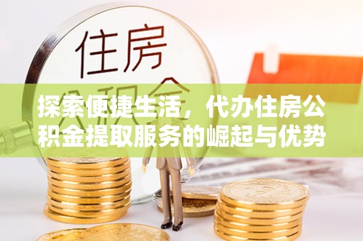 后里探索便捷生活，代办住房公积金提取服务的崛起与优势