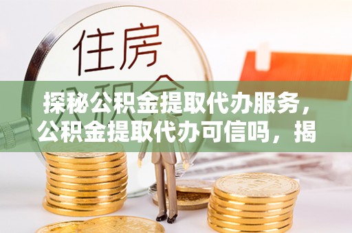 后里探秘公积金提取代办服务，公积金提取代办可信吗，揭秘真相与选择指南