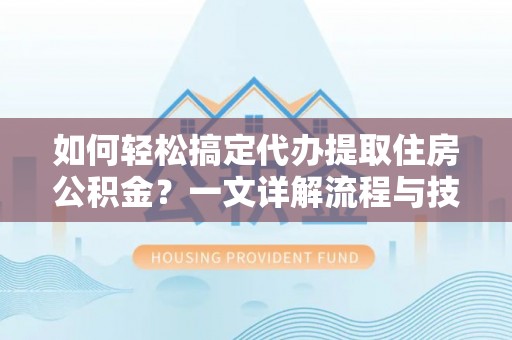 后里如何轻松搞定代办提取住房公积金？一文详解流程与技巧