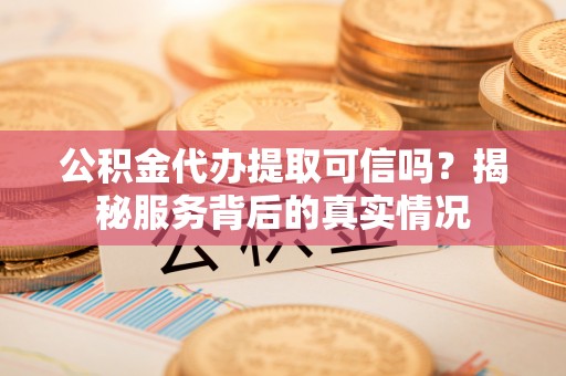 后里公积金代办提取可信吗？揭秘服务背后的真实情况