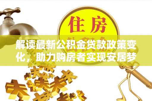 后里解读最新公积金贷款政策变化，助力购房者实现安居梦想