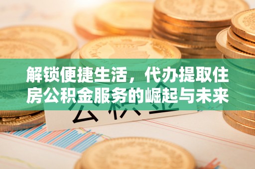 后里解锁便捷生活，代办提取住房公积金服务的崛起与未来