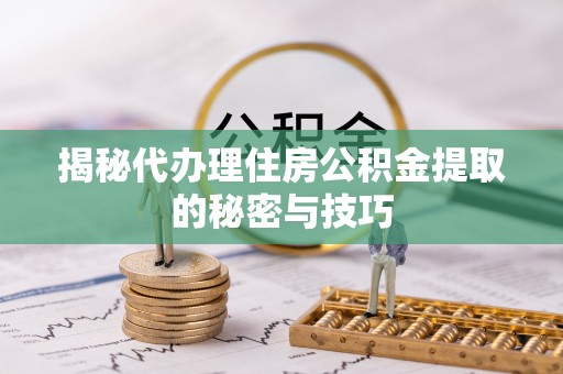 后里揭秘代办理住房公积金提取的秘密与技巧