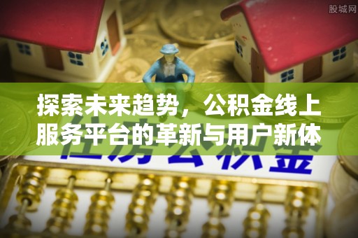 后里探索未来趋势，公积金线上服务平台的革新与用户新体验