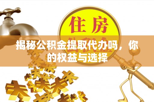 后里揭秘公积金提取代办吗，你的权益与选择