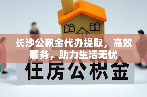 后里长沙公积金代办提取，高效服务，助力生活无忧