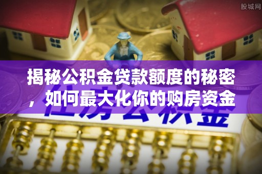 后里揭秘公积金贷款额度的秘密，如何最大化你的购房资金