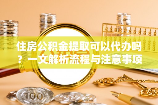 后里住房公积金提取可以代办吗？一文解析流程与注意事项