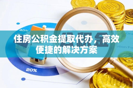 后里住房公积金提取代办，高效便捷的解决方案