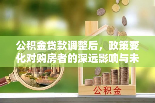 后里公积金贷款调整后，政策变化对购房者的深远影响与未来趋势分析