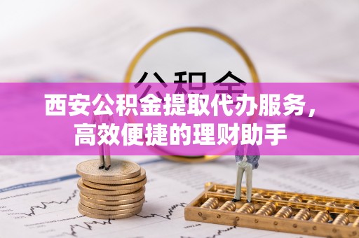 后里西安公积金提取代办服务，高效便捷的理财助手