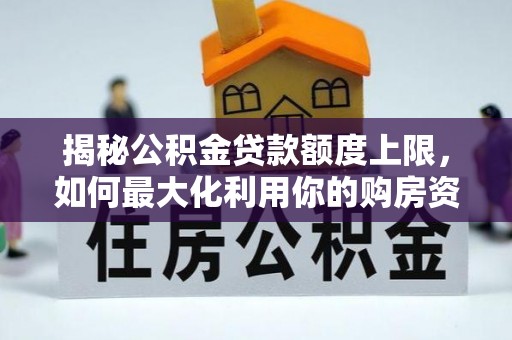 后里揭秘公积金贷款额度上限，如何最大化利用你的购房资金？