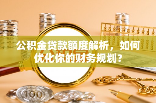 后里公积金贷款额度解析，如何优化你的财务规划？