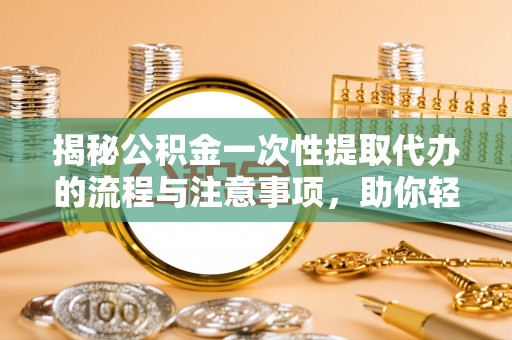 后里揭秘公积金一次性提取代办的流程与注意事项，助你轻松搞定财务规划