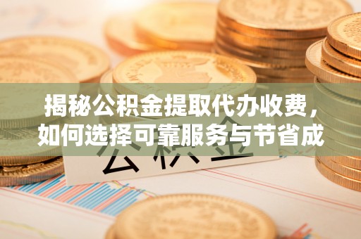 后里揭秘公积金提取代办收费，如何选择可靠服务与节省成本？