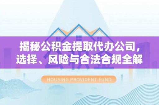 后里揭秘公积金提取代办公司，选择、风险与合法合规全解析