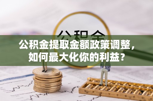 后里公积金提取金额政策调整，如何最大化你的利益？