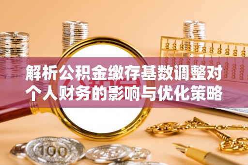 后里解析公积金缴存基数调整对个人财务的影响与优化策略
