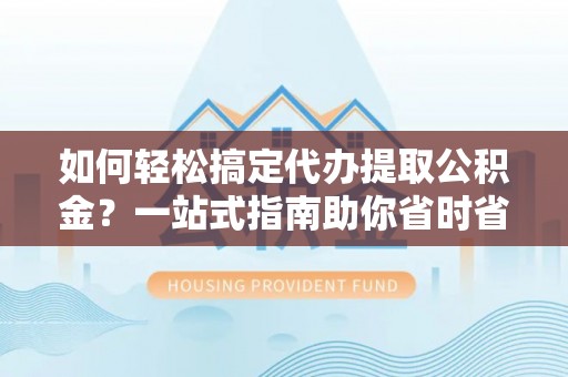 后里如何轻松搞定代办提取公积金？一站式指南助你省时省心