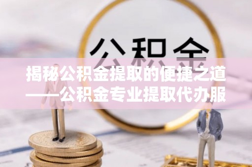 后里揭秘公积金提取的便捷之道——公积金专业提取代办服务解析