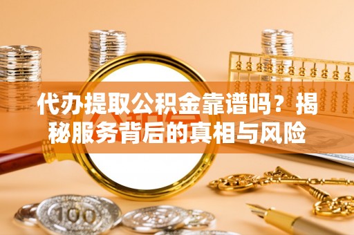 后里代办提取公积金靠谱吗？揭秘服务背后的真相与风险
