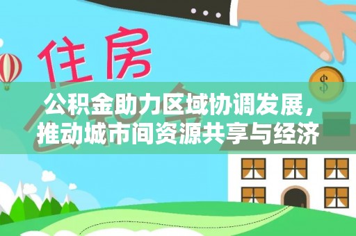 后里公积金助力区域协调发展，推动城市间资源共享与经济均衡发展