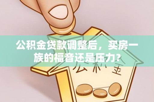 后里公积金贷款调整后，买房一族的福音还是压力？