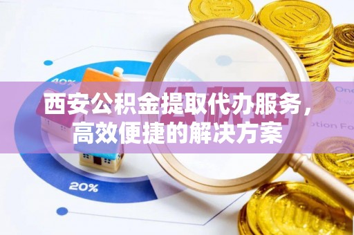 后里西安公积金提取代办服务，高效便捷的解决方案