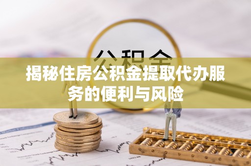 后里揭秘住房公积金提取代办服务的便利与风险