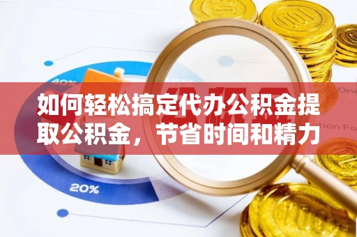 后里如何轻松搞定代办公积金提取公积金，节省时间和精力的秘密武器