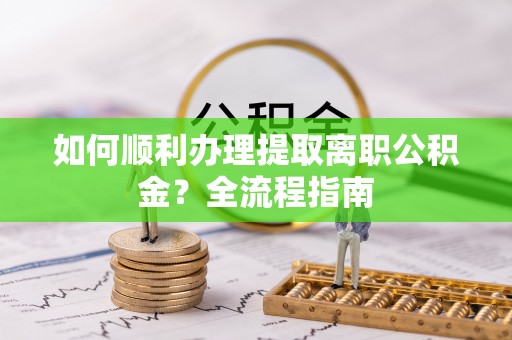 后里如何顺利办理提取离职公积金？全流程指南