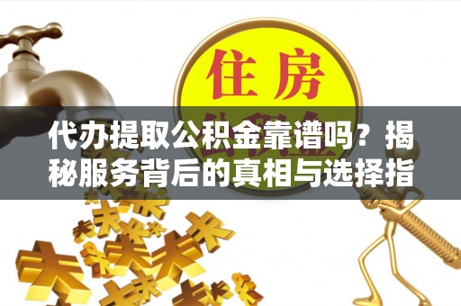后里代办提取公积金靠谱吗？揭秘服务背后的真相与选择指南