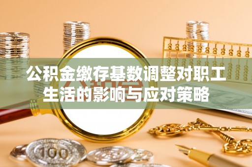 后里公积金缴存基数调整对职工生活的影响与应对策略