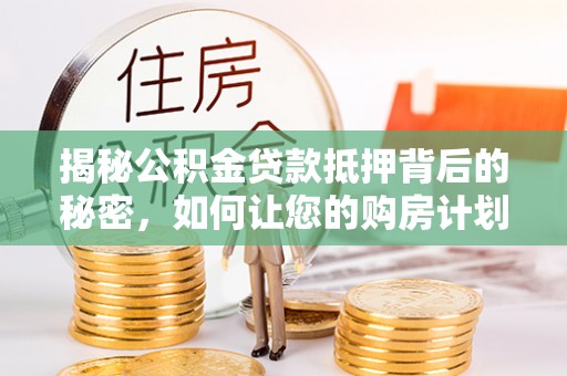 后里揭秘公积金贷款抵押背后的秘密，如何让您的购房计划更轻松？