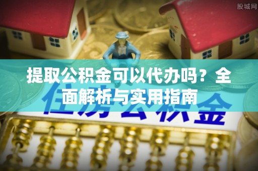 后里提取公积金可以代办吗？全面解析与实用指南