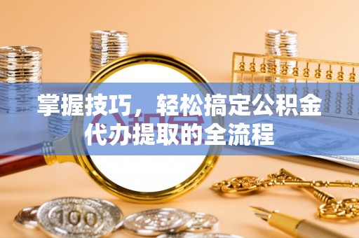 后里掌握技巧，轻松搞定公积金代办提取的全流程