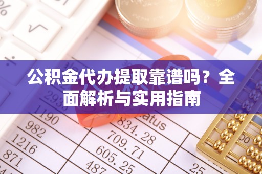 后里公积金代办提取靠谱吗？全面解析与实用指南